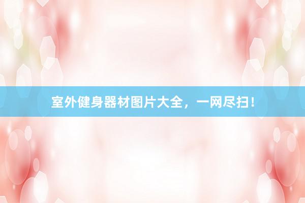 室外健身器材图片大全,一网尽扫!